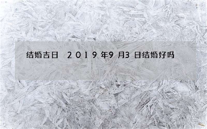 结婚吉日 2019年9月3日结婚好吗